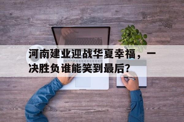 世俱杯决赛-关于河南建业迎战华夏幸福,一决胜负谁能笑到最后?的信息